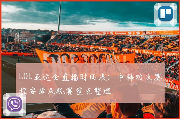 LOL亚运会直播时间表：中韩对决赛程安排及观赛重点整理