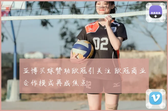 亚博买球赞助欧冠引关注 欧冠商业合作模式再成焦点