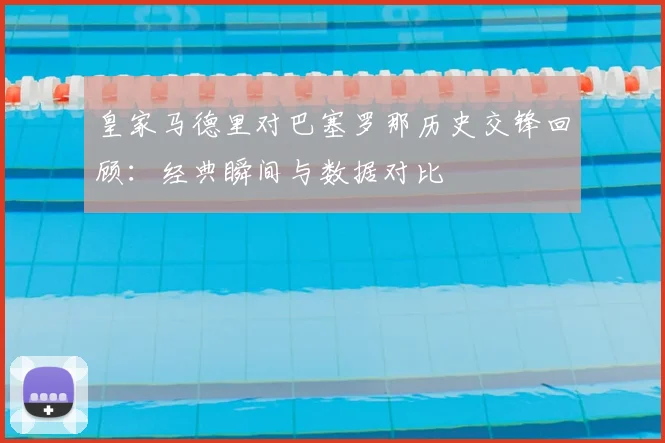 皇家马德里对巴塞罗那历史交锋回顾：经典瞬间与数据对比