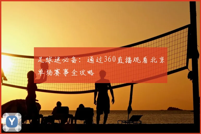 足球迷必备：通过360直播观看北京单场赛事全攻略