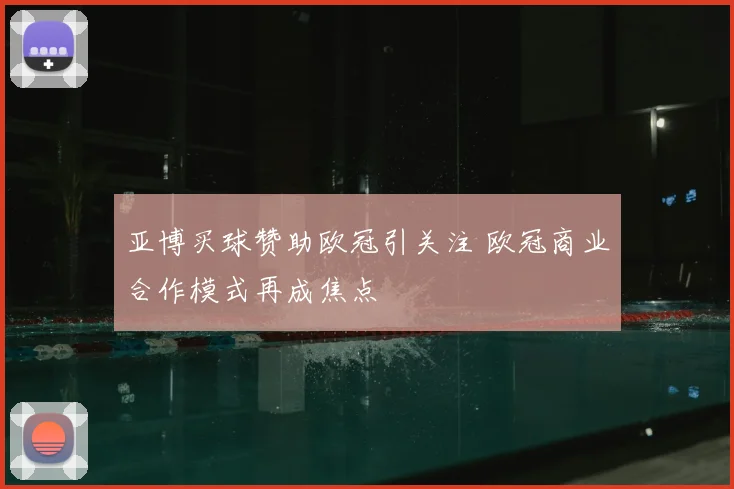 亚博买球赞助欧冠引关注 欧冠商业合作模式再成焦点