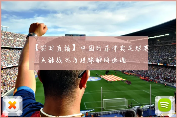 【实时直播】中国对菲律宾足球赛：关键战况与进球瞬间速递