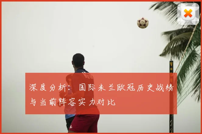 深度分析：国际米兰欧冠历史战绩与当前阵容实力对比