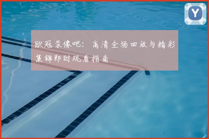 欧冠录像吧：高清全场回放与精彩集锦即时观看指南