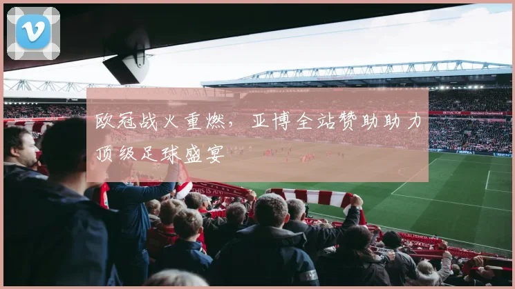 欧冠战火重燃，亚博全站赞助助力顶级足球盛宴