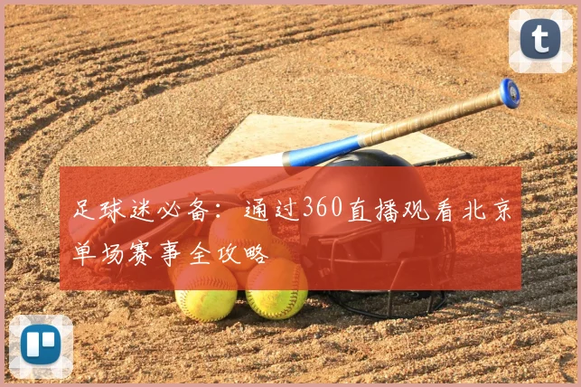 足球迷必备：通过360直播观看北京单场赛事全攻略