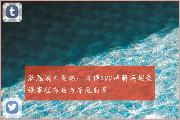 欧冠战火重燃，万博app详解英超豪强赛程布局与夺冠前景