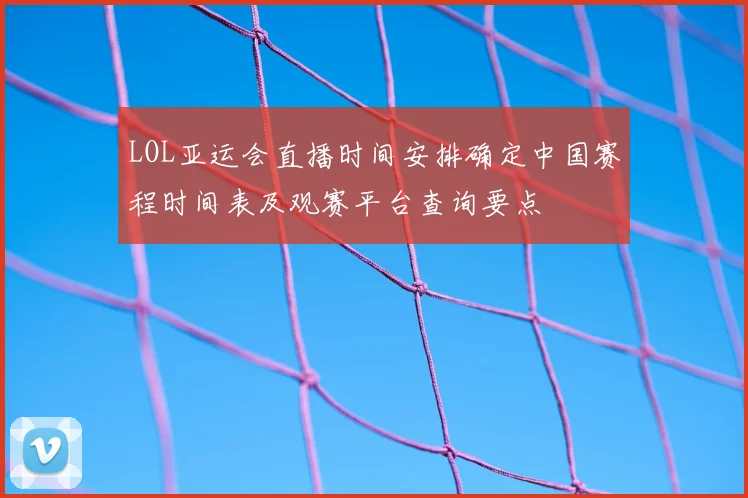 LOL亚运会直播时间安排确定中国赛程时间表及观赛平台查询要点