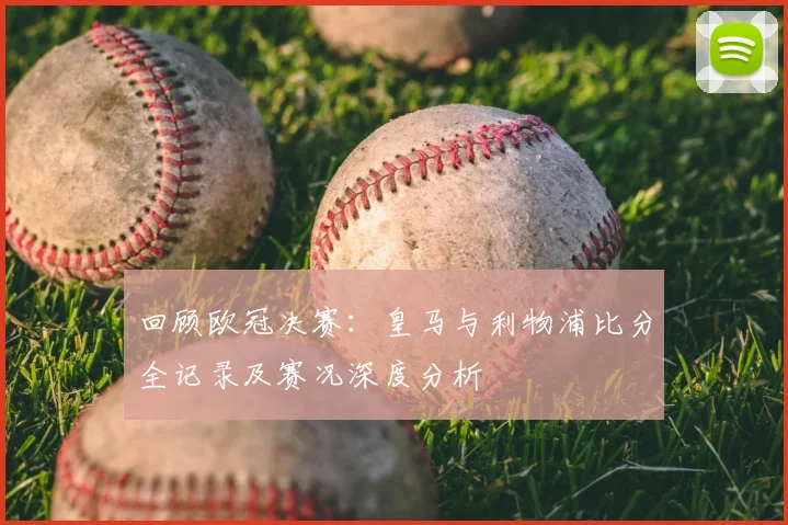 回顾欧冠决赛：皇马与利物浦比分全记录及赛况深度分析