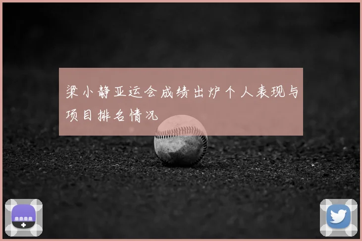 梁小静亚运会成绩出炉个人表现与项目排名情况