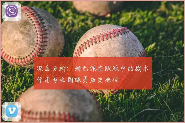 深度分析:姆巴佩在欧冠中的战术作用与法国球员历史地位